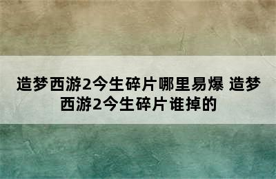 造梦西游2今生碎片哪里易爆 造梦西游2今生碎片谁掉的